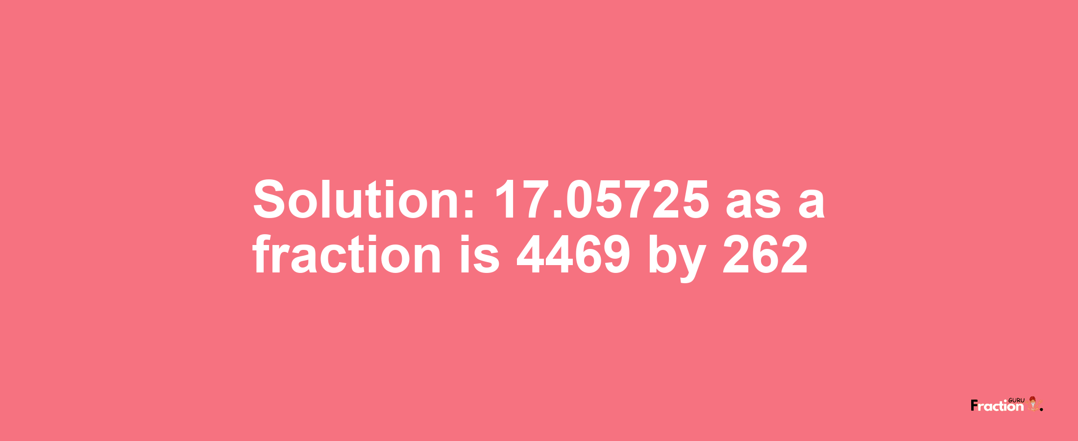 Solution:17.05725 as a fraction is 4469/262